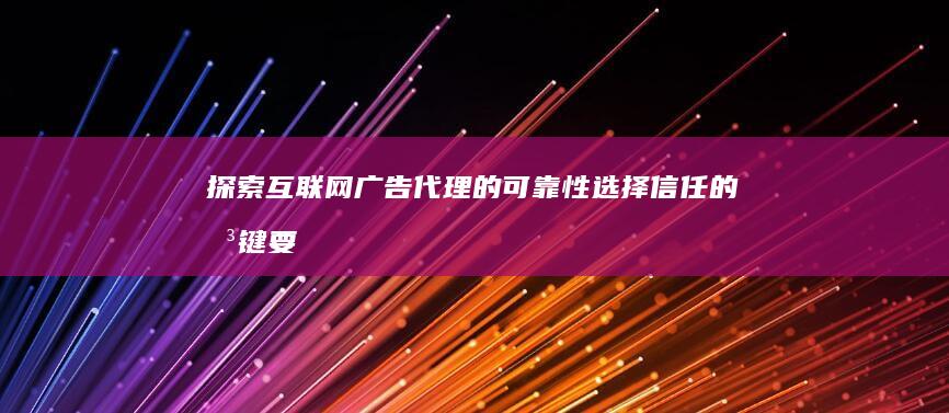 探索互联网广告代理的可靠性：选择信任的关键要素